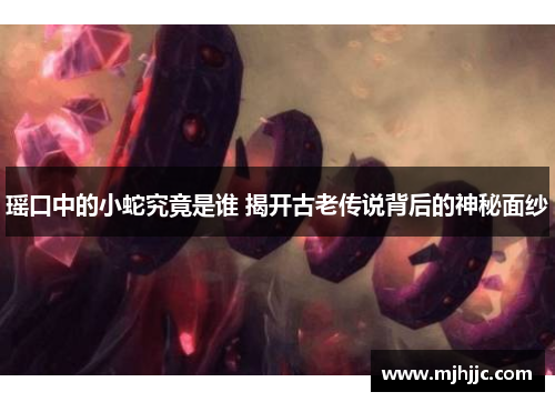 瑶口中的小蛇究竟是谁 揭开古老传说背后的神秘面纱